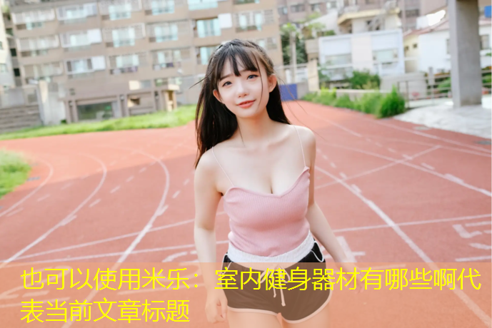 <strong>米乐：室内健身器材有哪些啊</strong>