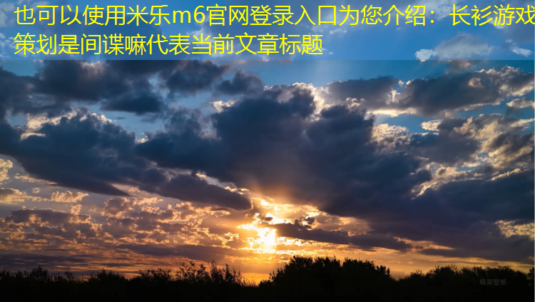 米乐m6官网登录入口为您介绍：长衫游戏策划是间谍嘛